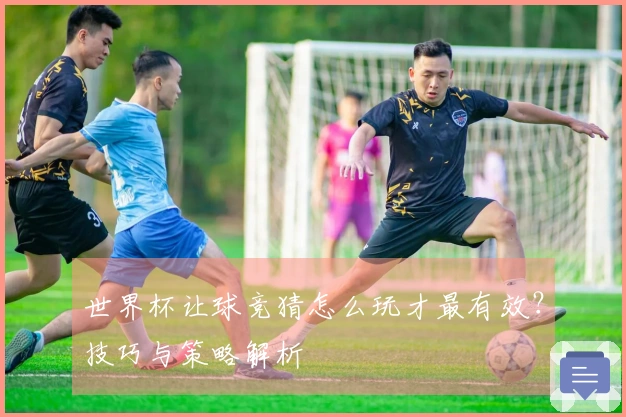 世界杯让球竞猜怎么玩才最有效？技巧与策略解析