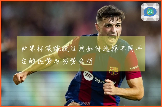 世界杯滚球投注该如何选择不同平台的优势与劣势分析