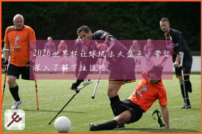 2026世界杯让球玩法大盘点，带你深入了解下注技巧