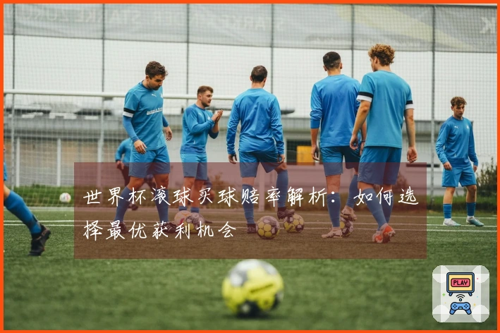 世界杯滚球买球赔率解析：如何选择最优获利机会