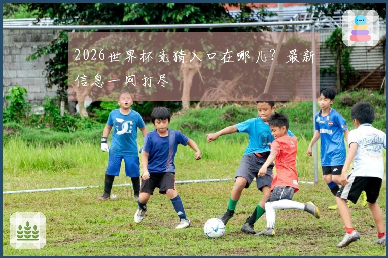 2026世界杯竞猜入口在哪儿？最新信息一网打尽