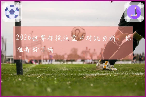 2026世界杯投注盘口对比分析，你准备好了吗