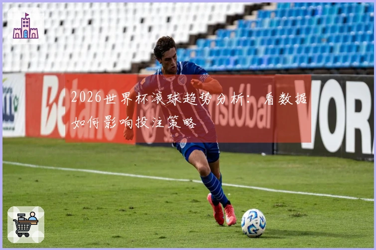 2026世界杯滚球趋势分析：看数据如何影响投注策略