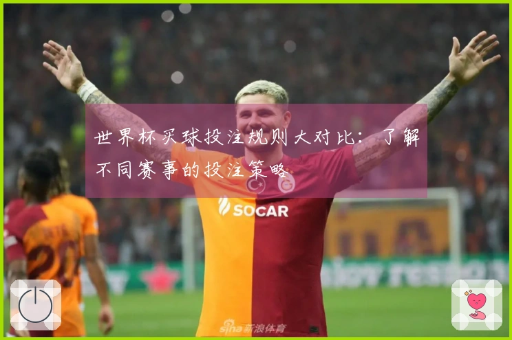 世界杯买球投注规则大对比：了解不同赛事的投注策略