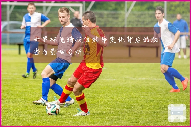 世界杯竞猜投注赔率变化背后的秘密与影响分析