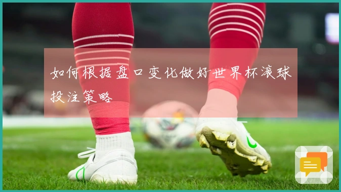 如何根据盘口变化做好世界杯滚球投注策略