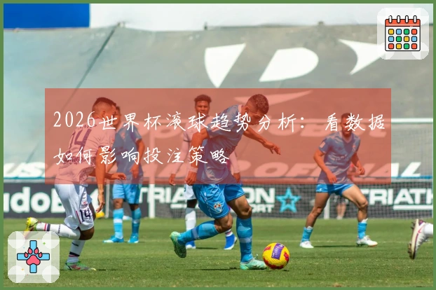 2026世界杯滚球趋势分析：看数据如何影响投注策略