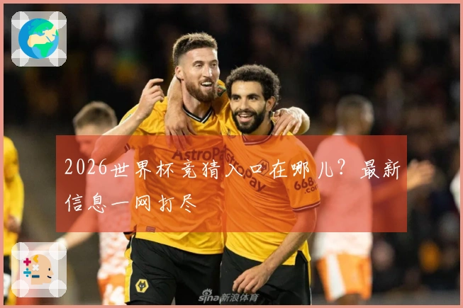 2026世界杯竞猜入口在哪儿？最新信息一网打尽