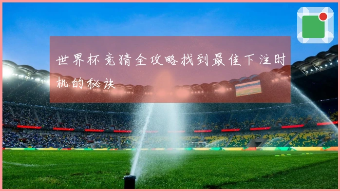 世界杯竞猜全攻略找到最佳下注时机的秘诀