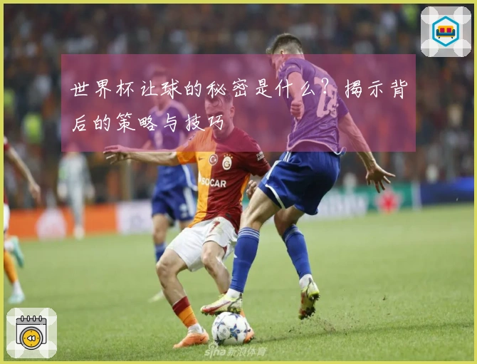 世界杯让球的秘密是什么？揭示背后的策略与技巧